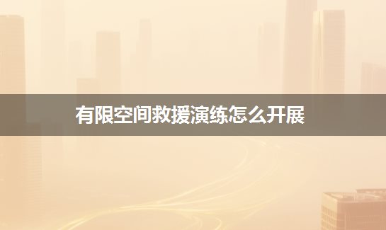 有限空间救援演练怎么开展？高效组织方法分享