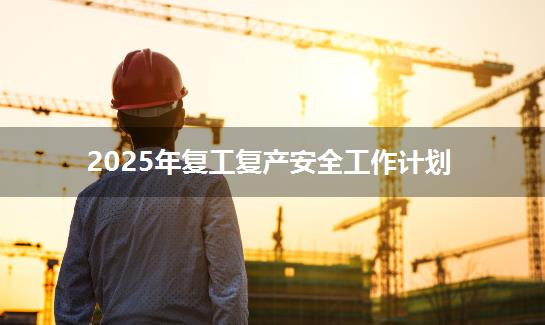 2025年复工复产安全工作计划