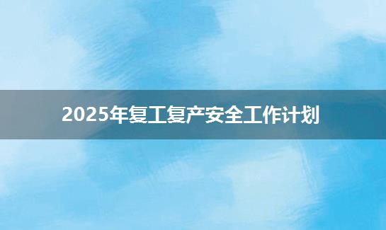 2025年复工复产安全工作计划