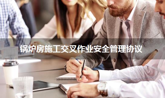 锅炉房施工交叉作业安全管理协议