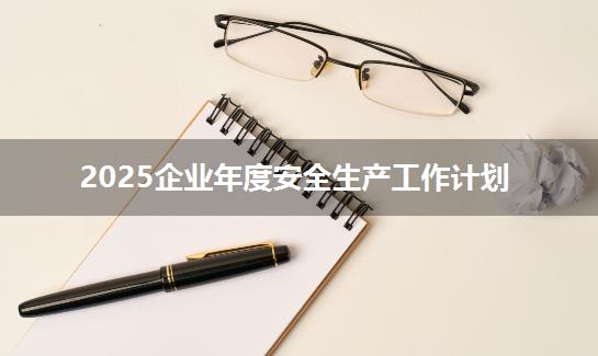 2025企业年度安全生产工作计划