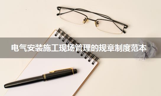 电气安装施工现场管理的规章制度范本