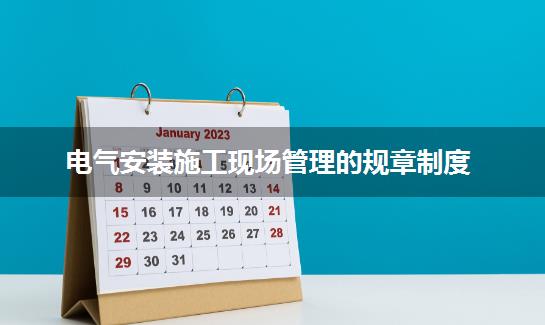 电气安装施工现场管理的规章制度