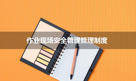作业现场安全管理管理制度