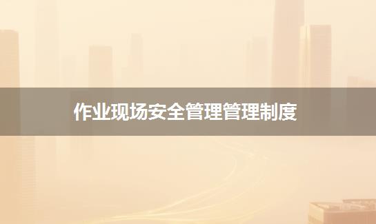 作业现场安全管理管理制度