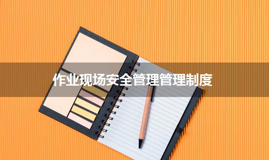 作业现场安全管理管理制度