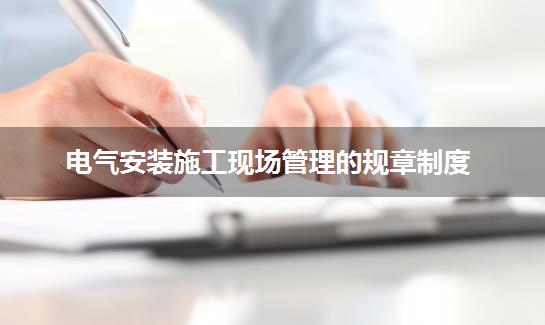 电气安装施工现场管理的规章制度