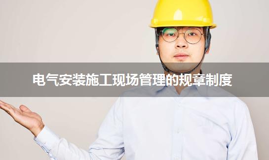 电气安装施工现场管理的规章制度