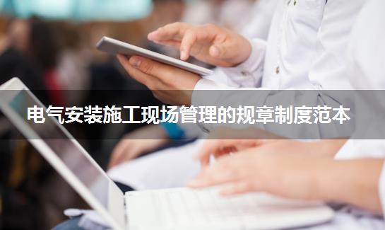 电气安装施工现场管理的规章制度范本