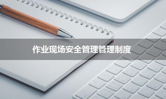作业现场安全管理管理制度