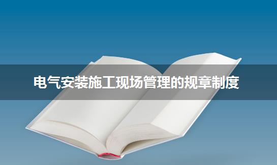 电气安装施工现场管理的规章制度