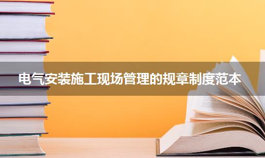 电气安装施工现场管理的规章制度范本